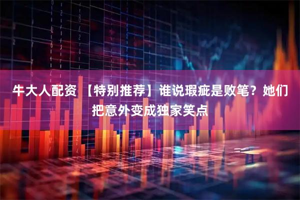 牛大人配资 【特别推荐】谁说瑕疵是败笔？她们把意外变成独家笑点