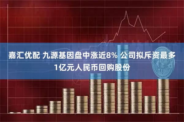 嘉汇优配 九源基因盘中涨近8% 公司拟斥资最多1亿元人民币回购股份