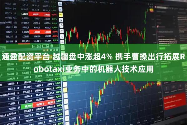 通盈配资平台 越疆盘中涨超4% 携手曹操出行拓展Robotaxi业务中的机器人技术应用