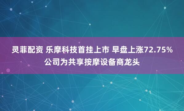 灵菲配资 乐摩科技首挂上市 早盘上涨72.75%公司为共享按摩设备商龙头