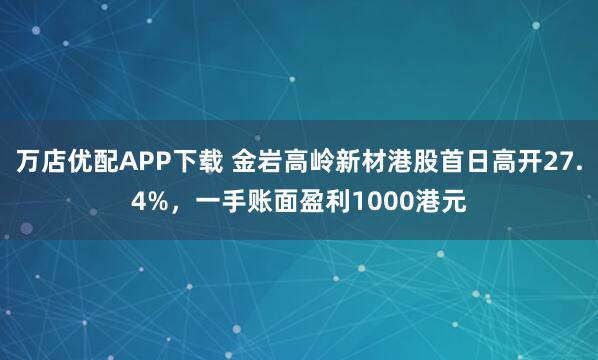 万店优配APP下载 金岩高岭新材港股首日高开27.4%，一手账面盈利1000港元