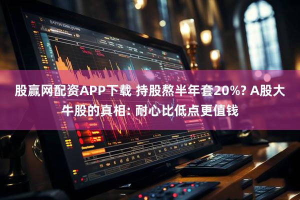 股赢网配资APP下载 持股熬半年套20%? A股大牛股的真相: 耐心比低点更值钱