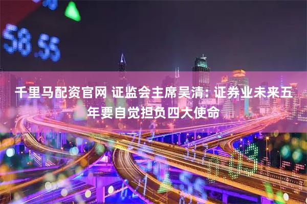 千里马配资官网 证监会主席吴清: 证券业未来五年要自觉担负四大使命