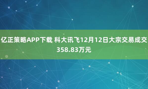 亿正策略APP下载 科大讯飞12月12日大宗交易成交358.83万元