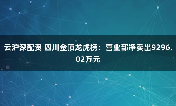 云沪深配资 四川金顶龙虎榜：营业部净卖出9296.02万元