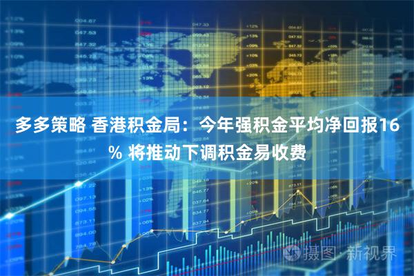 多多策略 香港积金局：今年强积金平均净回报16% 将推动下调积金易收费
