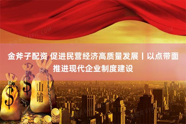 金斧子配资 促进民营经济高质量发展丨以点带面推进现代企业制度建设