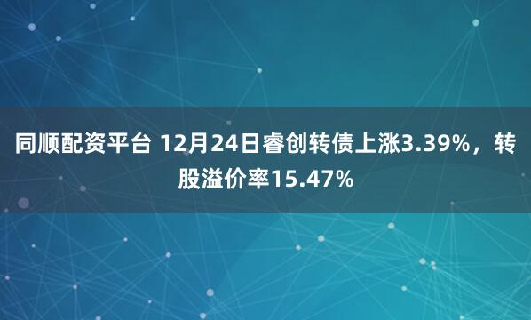 同顺配资平台 12月24日睿创转债上涨3.39%，转股溢价率15.47%