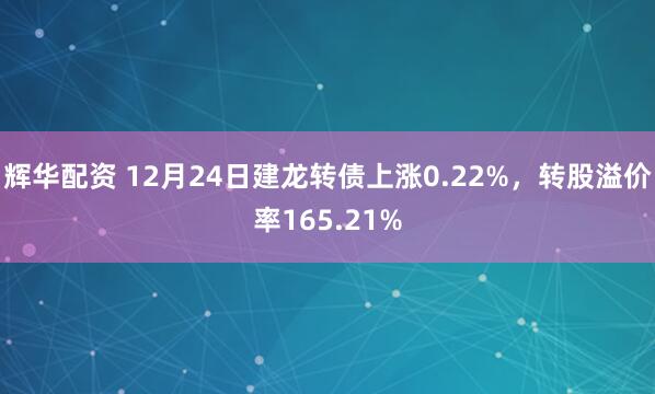 辉华配资 12月24日建龙转债上涨0.22%，转股溢价率165.21%