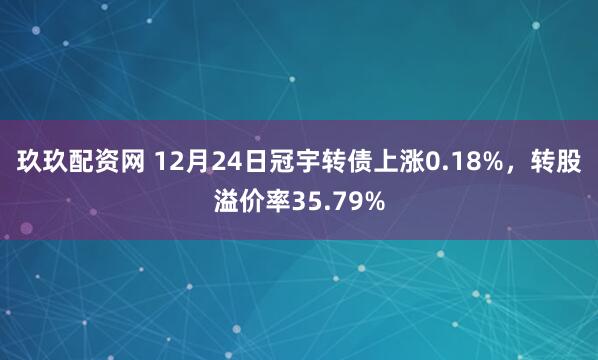 玖玖配资网 12月24日冠宇转债上涨0.18%，转股溢价率35.79%