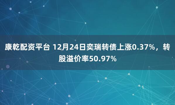 康乾配资平台 12月24日奕瑞转债上涨0.37%，转股溢价率50.97%