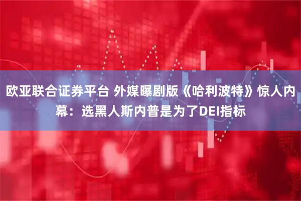 欧亚联合证券平台 外媒曝剧版《哈利波特》惊人内幕：选黑人斯内普是为了DEI指标