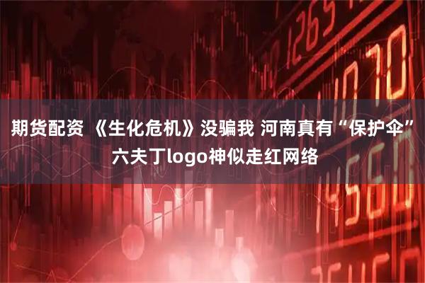 期货配资 《生化危机》没骗我 河南真有“保护伞” 六夫丁logo神似走红网络
