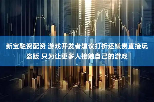 新宝融资配资 游戏开发者建议打折还嫌贵直接玩盗版 只为让更多人接触自己的游戏