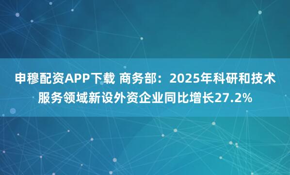 申穆配资APP下载 商务部：2025年科研和技术服务领域新设外资企业同比增长27.2%