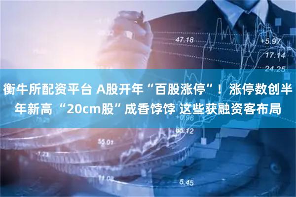 衡牛所配资平台 A股开年“百股涨停”！涨停数创半年新高 “20cm股”成香饽饽 这些获融资客布局