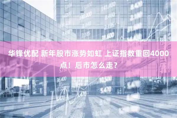 华锋优配 新年股市涨势如虹 上证指数重回4000点！后市怎么走？