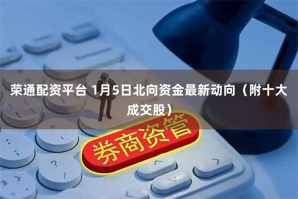 荣通配资平台 1月5日北向资金最新动向（附十大成交股）
