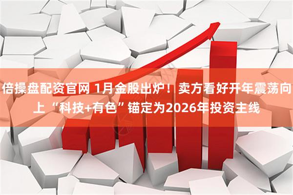 倍操盘配资官网 1月金股出炉！卖方看好开年震荡向上 “科技+有色”锚定为2026年投资主线