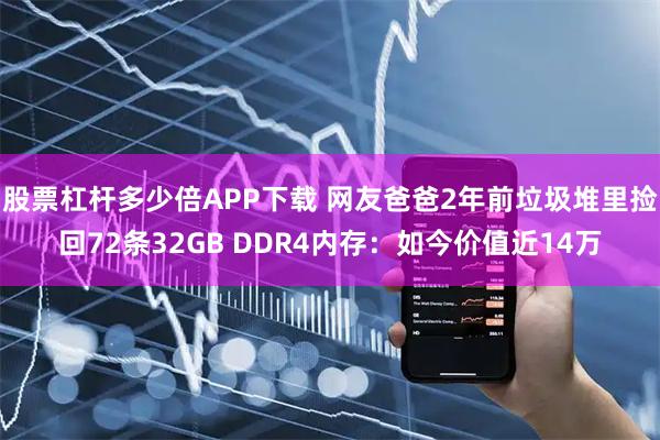 股票杠杆多少倍APP下载 网友爸爸2年前垃圾堆里捡回72条32GB DDR4内存：如今价值近14万