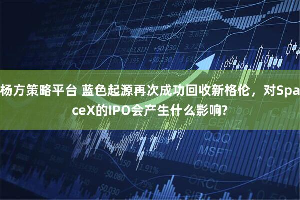 杨方策略平台 蓝色起源再次成功回收新格伦，对SpaceX的IPO会产生什么影响?