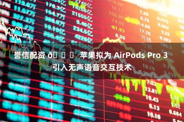 誉信配资 🍏 苹果拟为 AirPods Pro 3 引入无声语音交互技术