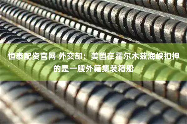 恒泰配资官网 外交部：美国在霍尔木兹海峡扣押的是一艘外籍集装箱船