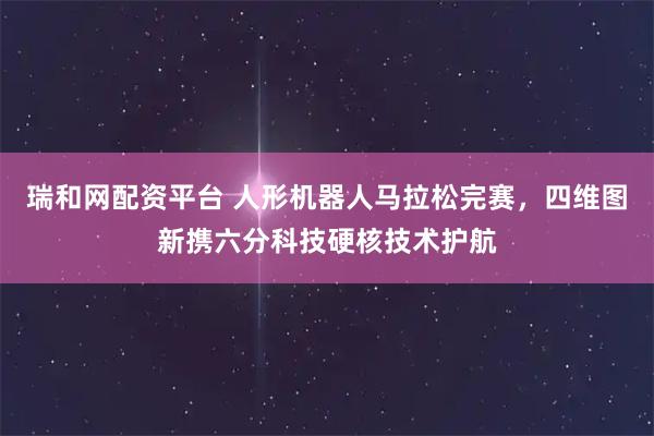 瑞和网配资平台 人形机器人马拉松完赛，四维图新携六分科技硬核技术护航