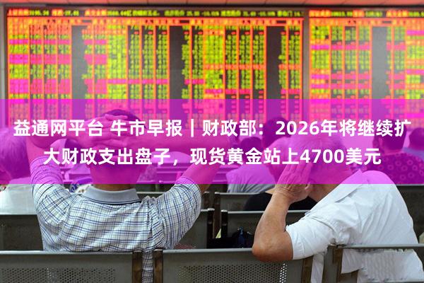 益通网平台 牛市早报｜财政部：2026年将继续扩大财政支出盘子，现货黄金站上4700美元