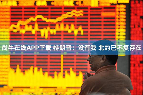 尚牛在线APP下载 特朗普：没有我 北约已不复存在