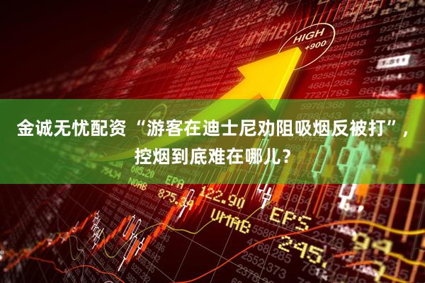 金诚无忧配资 “游客在迪士尼劝阻吸烟反被打”，控烟到底难在哪儿？