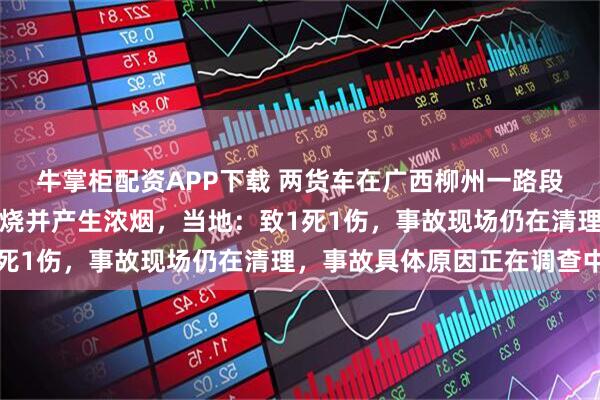 牛掌柜配资APP下载 两货车在广西柳州一路段相撞起火，明火猛烈燃烧并产生浓烟，当地：致1死1伤，事故现场仍在清理，事故具体原因正在调查中