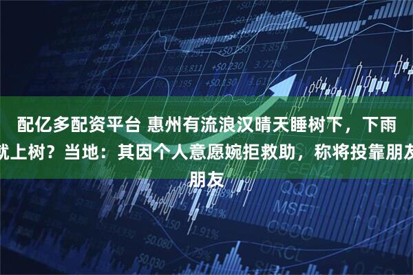 配亿多配资平台 惠州有流浪汉晴天睡树下，下雨就上树？当地：其因个人意愿婉拒救助，称将投靠朋友