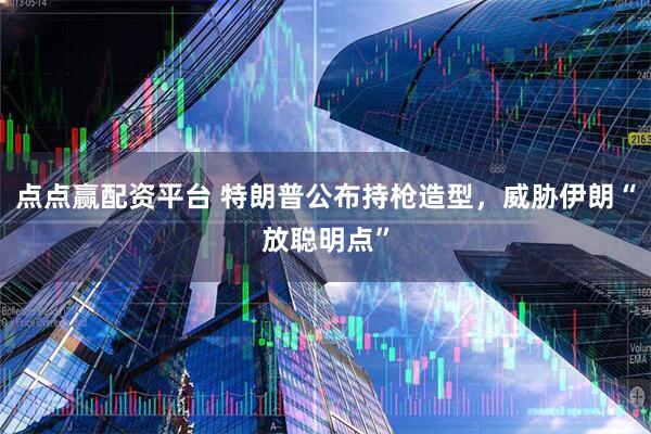 点点赢配资平台 特朗普公布持枪造型，威胁伊朗“放聪明点”