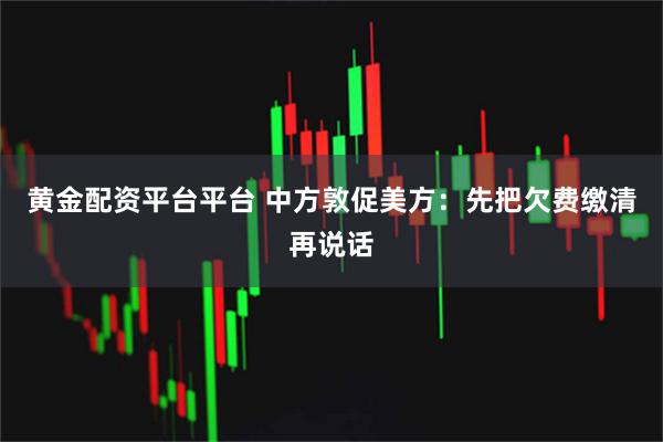 黄金配资平台平台 中方敦促美方：先把欠费缴清再说话