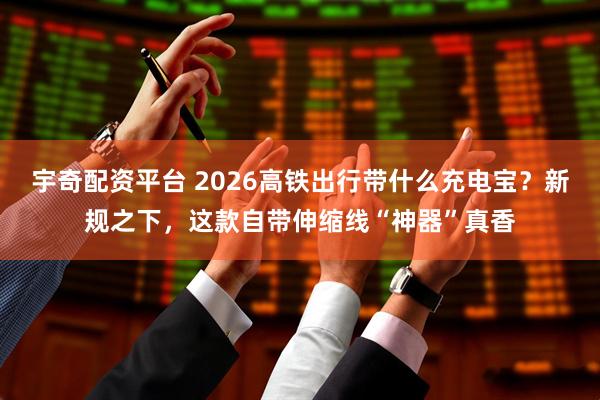 宇奇配资平台 2026高铁出行带什么充电宝？新规之下，这款自带伸缩线“神器”真香