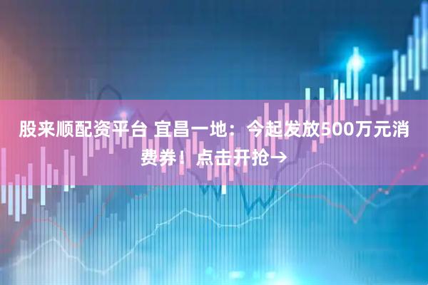 股来顺配资平台 宜昌一地：今起发放500万元消费券！点击开抢→