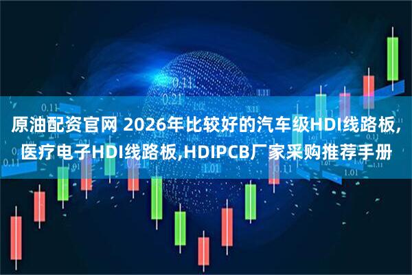 原油配资官网 2026年比较好的汽车级HDI线路板,医疗电子HDI线路板,HDIPCB厂家采购推荐手册