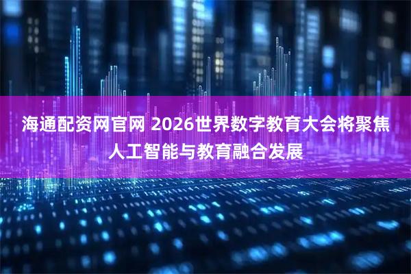 海通配资网官网 2026世界数字教育大会将聚焦人工智能与教育融合发展