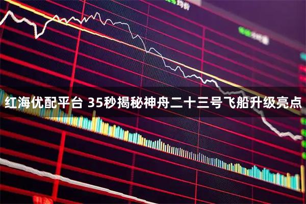 红海优配平台 35秒揭秘神舟二十三号飞船升级亮点