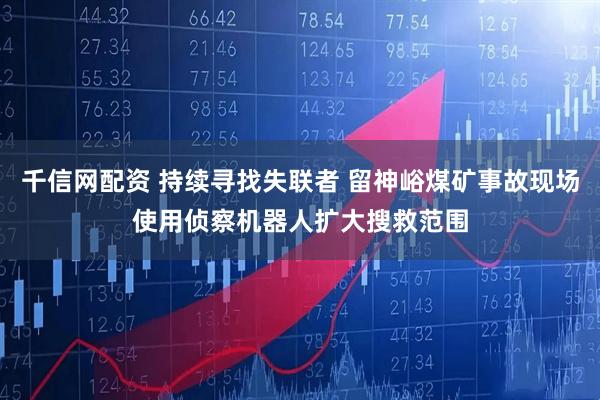 千信网配资 持续寻找失联者 留神峪煤矿事故现场使用侦察机器人扩大搜救范围
