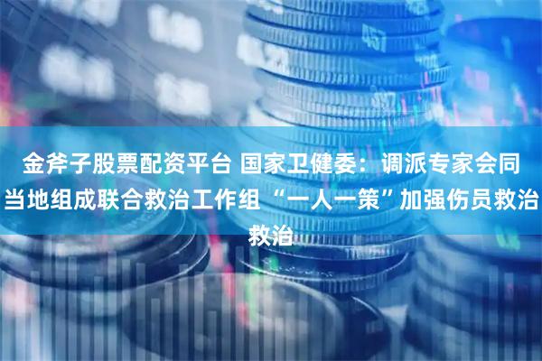 金斧子股票配资平台 国家卫健委：调派专家会同当地组成联合救治工作组 “一人一策”加强伤员救治