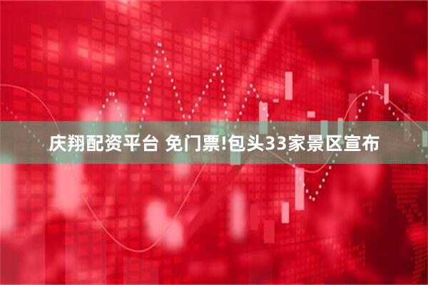 庆翔配资平台 免门票!包头33家景区宣布