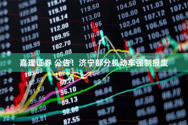 嘉理证券 公告！济宁部分机动车强制报废