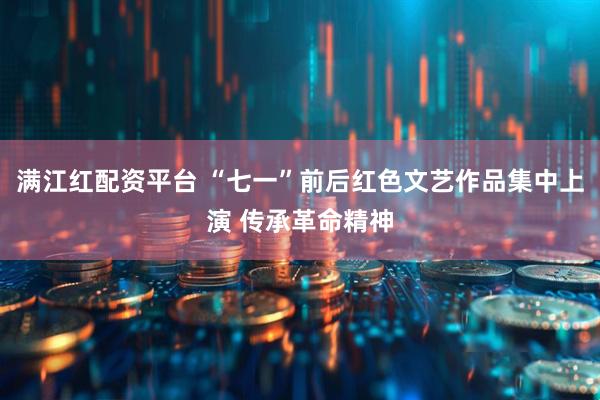 满江红配资平台 “七一”前后红色文艺作品集中上演 传承革命精神