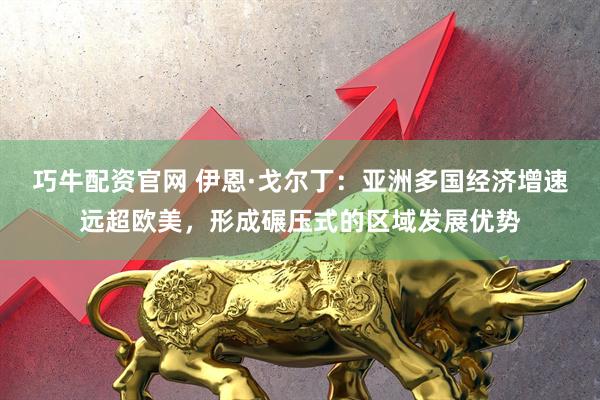 巧牛配资官网 伊恩·戈尔丁:亚洲多国经济增速远超欧美,形成碾压式的区域发展优势