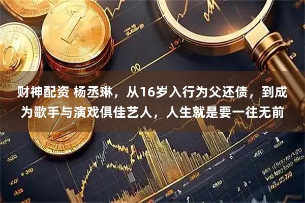财神配资 杨丞琳，从16岁入行为父还债，到成为歌手与演戏俱佳艺人，人生就是要一往无前