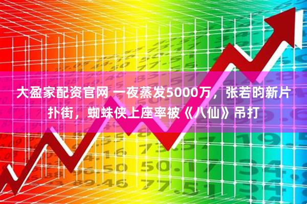 大盈家配资官网 一夜蒸发5000万，张若昀新片扑街，蜘蛛侠上座率被《八仙》吊打