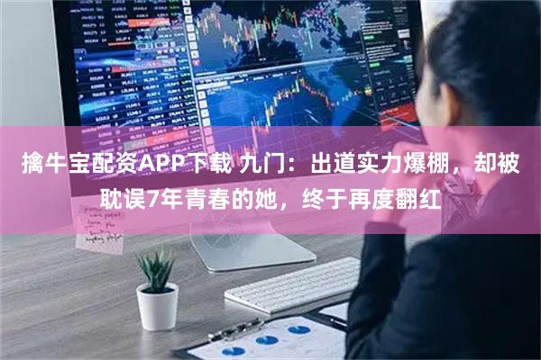 擒牛宝配资APP下载 九门：出道实力爆棚，却被耽误7年青春的她，终于再度翻红